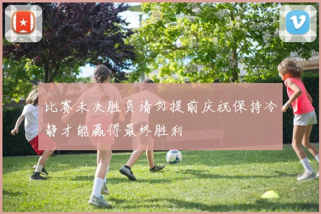 比赛未决胜负请勿提前庆祝保持冷静才能赢得最终胜利