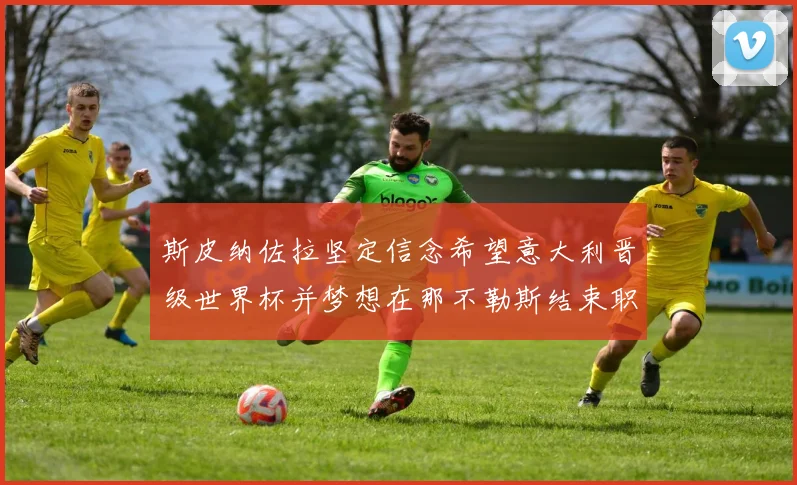 斯皮纳佐拉坚定信念希望意大利晋级世界杯并梦想在那不勒斯结束职业生涯
