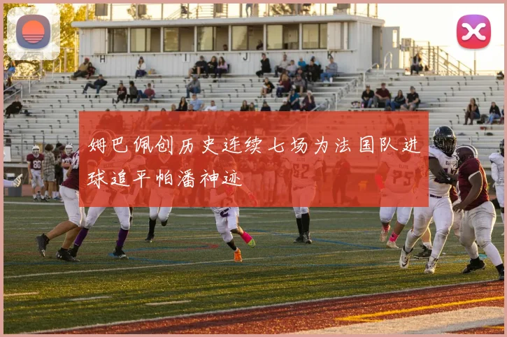 姆巴佩创历史连续七场为法国队进球追平帕潘神迹