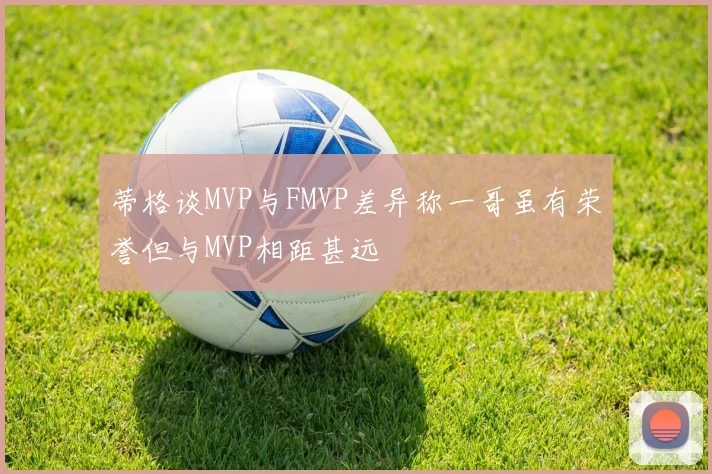 蒂格谈MVP与FMVP差异称一哥虽有荣誉但与MVP相距甚远
