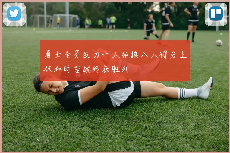 勇士全员发力十人轮换八人得分上双加时苦战终获胜利