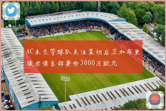 AC米兰等球队关注莱切后卫加布里埃尔俱乐部要价3000万欧元
