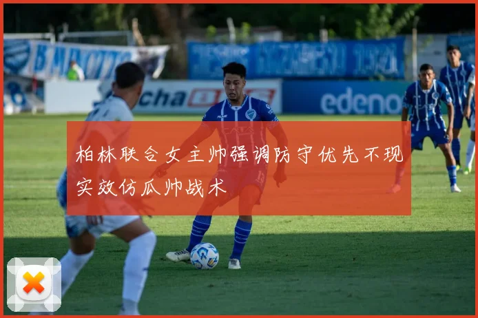 柏林联合女主帅强调防守优先不现实效仿瓜帅战术