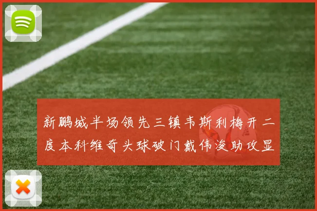 新鹏城半场领先三镇韦斯利梅开二度本科维奇头球破门戴伟浚助攻显神威