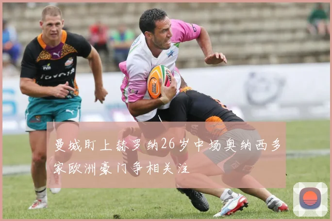 曼城盯上赫罗纳26岁中场奥纳西多家欧洲豪门争相关注