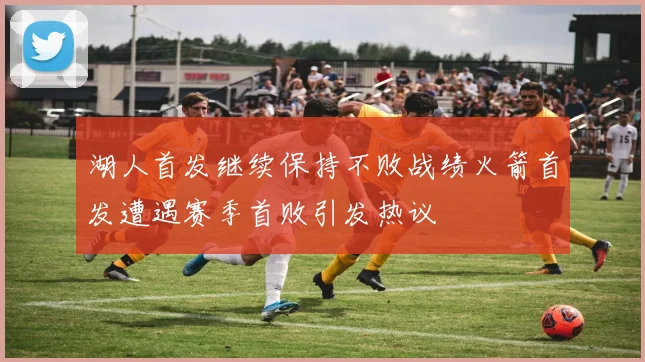 湖人首发继续保持不败战绩火箭首发遭遇赛季首败引发热议