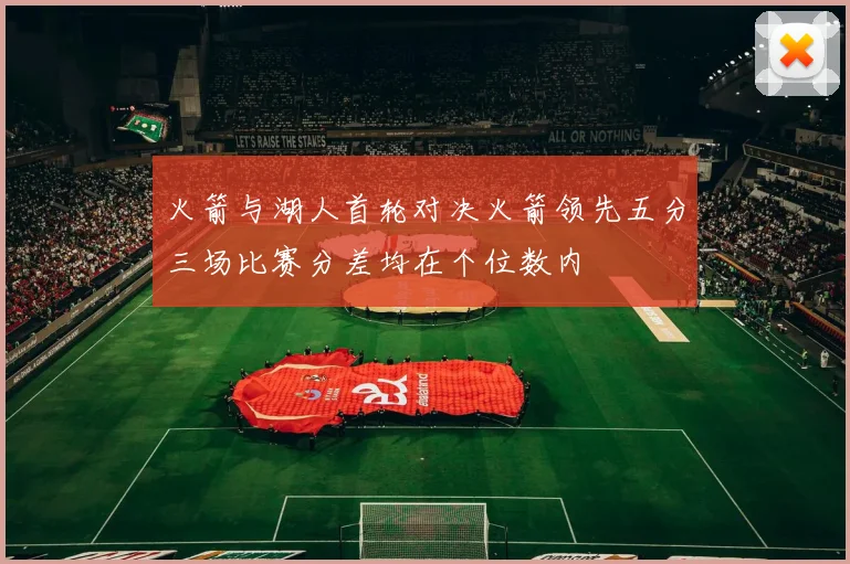 火箭与湖人首轮对决火箭领先五分三场比赛分差均在个位数内