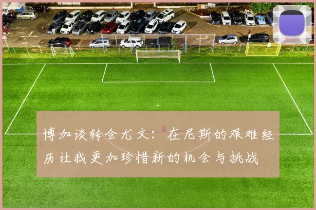 博加谈转会尤文：在尼斯的艰难经历让我更加珍惜新的机会与挑战