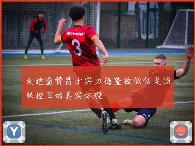 麦迪盛赞爵士实力德隆被低估是顶级控卫的真实体现