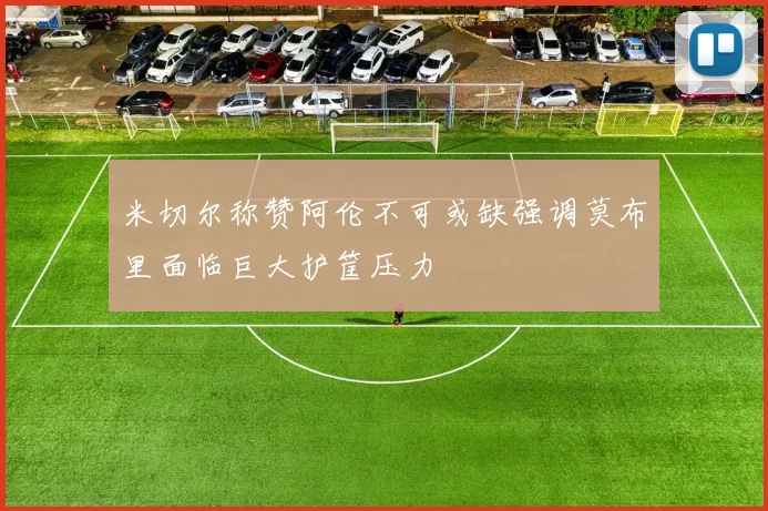 米切尔称赞阿伦不可或缺强调莫布里面临巨大护筐压力
