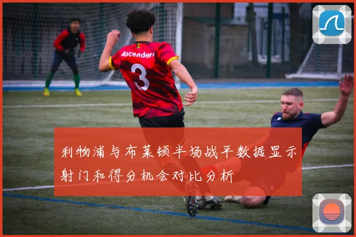 利物浦与布莱顿半场战平数据显示射门和得分机会对比分析